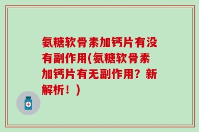 氨糖软骨素加钙片有没有副作用(氨糖软骨素加钙片有无副作用？新解析！)