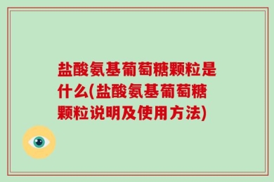 盐酸氨基葡萄糖颗粒是什么(盐酸氨基葡萄糖颗粒说明及使用方法)