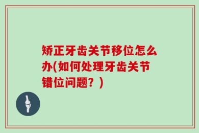 矫正牙齿关节移位怎么办(如何处理牙齿关节错位问题？)