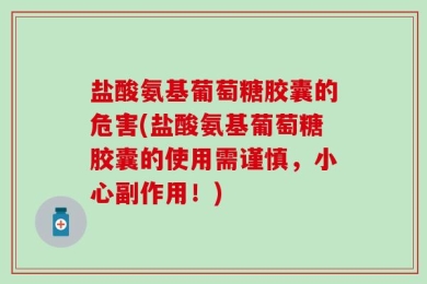 盐酸氨基葡萄糖胶囊的危害(盐酸氨基葡萄糖胶囊的使用需谨慎，小心副作用！)