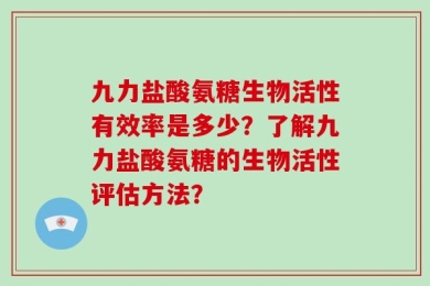 九力盐酸氨糖生物活性有效率是多少？了解九力盐酸氨糖的生物活性评估方法？
