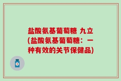 盐酸氨基葡萄糖 九立(盐酸氨基葡萄糖：一种有效的关节保健品)