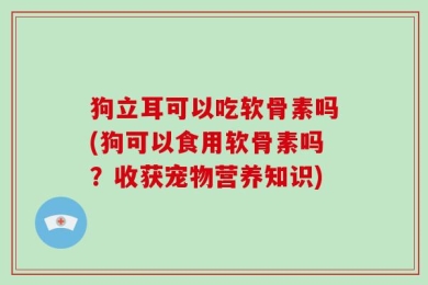 狗立耳可以吃软骨素吗(狗可以食用软骨素吗？收获宠物营养知识)