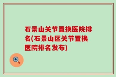 石景山关节置换医院排名(石景山区关节置换医院排名发布)