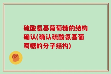 硫酸氨基葡萄糖的结构确认(确认硫酸氨基葡萄糖的分子结构)