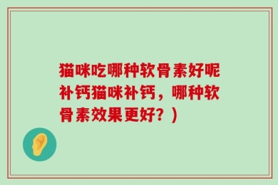 猫咪吃哪种软骨素好呢补钙猫咪补钙，哪种软骨素效果更好？)
