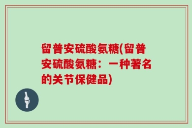 留普安硫酸氨糖(留普安硫酸氨糖：一种著名的关节保健品)