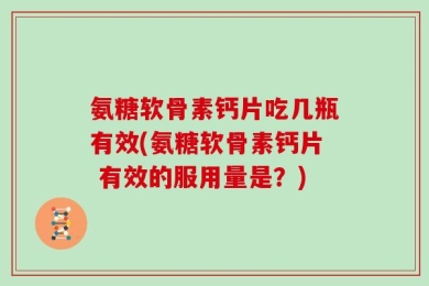 氨糖软骨素钙片吃几瓶有效(氨糖软骨素钙片 有效的服用量是？)