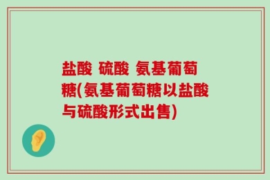 盐酸 硫酸 氨基葡萄糖(氨基葡萄糖以盐酸与硫酸形式出售)