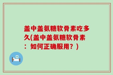 盖中盖氨糖软骨素吃多久(盖中盖氨糖软骨素：如何正确服用？)
