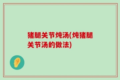 猪腿关节炖汤(炖猪腿关节汤的做法)