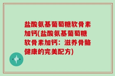 盐酸氨基葡萄糖软骨素加钙(盐酸氨基葡萄糖软骨素加钙：滋养骨骼健康的完美配方)
