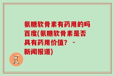 氨糖软骨素有药用的吗百度(氨糖软骨素是否具有药用价值？ - 新闻报道)