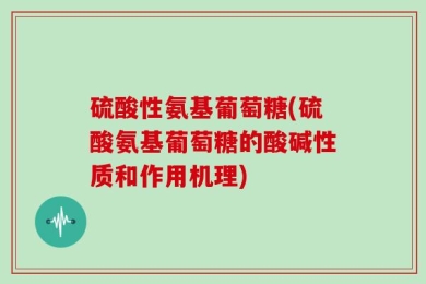 硫酸性氨基葡萄糖(硫酸氨基葡萄糖的酸碱性质和作用机理)