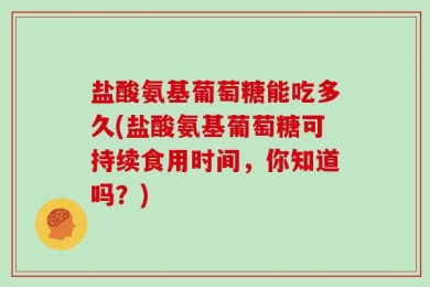 盐酸氨基葡萄糖能吃多久(盐酸氨基葡萄糖可持续食用时间，你知道吗？)