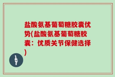 盐酸氨基葡萄糖胶囊优势(盐酸氨基葡萄糖胶囊：优质关节保健选择)