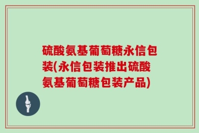 硫酸氨基葡萄糖永信包装(永信包装推出硫酸氨基葡萄糖包装产品)