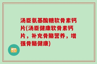 汤臣氨基酸糖软骨素钙片(汤臣健康软骨素钙片，补充骨骼营养，增强骨骼健康)