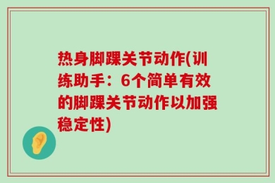 热身脚踝关节动作(训练助手：6个简单有效的脚踝关节动作以加强稳定性)