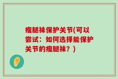 瘦腿袜保护关节(可以尝试：如何选择能保护关节的瘦腿袜？)
