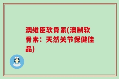 澳维臣软骨素(澳制软骨素：天然关节保健佳品)