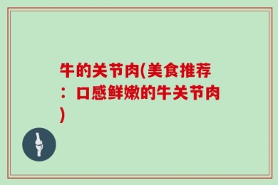 牛的关节肉(美食推荐：口感鲜嫩的牛关节肉)