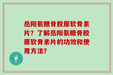 岳阳氨糖骨胶原软骨素片？了解岳阳氨糖骨胶原软骨素片的功效和使用方法？
