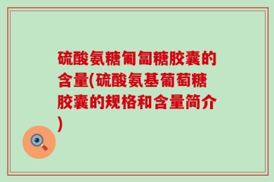 硫酸氨糖匍匐糖胶囊的含量(硫酸氨基葡萄糖胶囊的规格和含量简介)