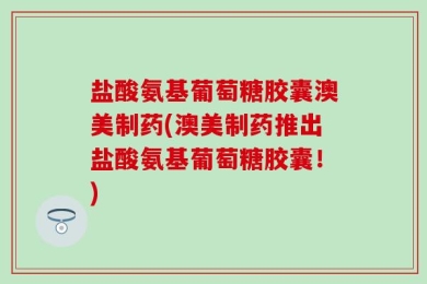盐酸氨基葡萄糖胶囊澳美制药(澳美制药推出盐酸氨基葡萄糖胶囊！)