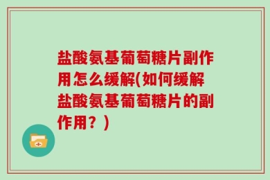 盐酸氨基葡萄糖片副作用怎么缓解(如何缓解盐酸氨基葡萄糖片的副作用？)