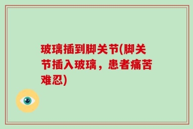 玻璃插到脚关节(脚关节插入玻璃，患者痛苦难忍)