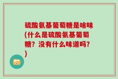 硫酸氨基葡萄糖是啥味(什么是硫酸氨基葡萄糖？没有什么味道吗？)