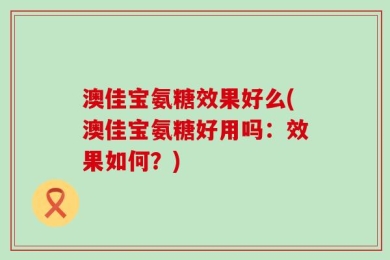澳佳宝氨糖效果好么(澳佳宝氨糖好用吗：效果如何？)