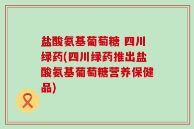 盐酸氨基葡萄糖 四川绿药(四川绿药推出盐酸氨基葡萄糖营养保健品)