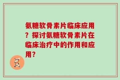 氨糖软骨素片临床应用？探讨氨糖软骨素片在临床治疗中的作用和应用？