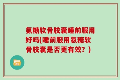 氨糖软骨胶囊睡前服用好吗(睡前服用氨糖软骨胶囊是否更有效？)