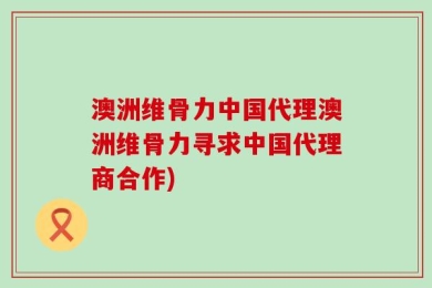澳洲维骨力中国代理澳洲维骨力寻求中国代理商合作)
