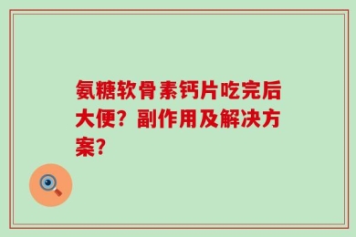 氨糖软骨素钙片吃完后大便？副作用及解决方案？