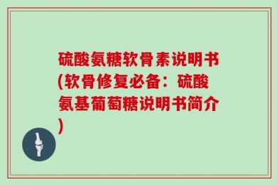 硫酸氨糖软骨素说明书(软骨修复必备：硫酸氨基葡萄糖说明书简介)