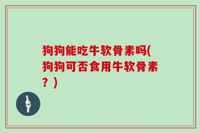 狗狗能吃牛软骨素吗(狗狗可否食用牛软骨素？)