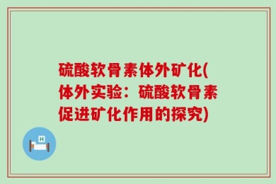 硫酸软骨素体外矿化(体外实验：硫酸软骨素促进矿化作用的探究)