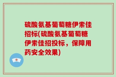 硫酸氨基葡萄糖伊索佳招标(硫酸氨基葡萄糖伊索佳招投标，保障用药安全效果)