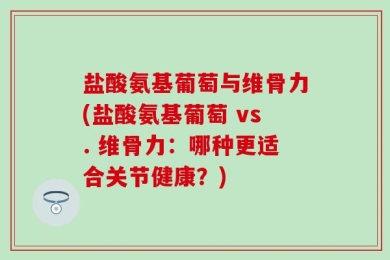 盐酸氨基葡萄与维骨力(盐酸氨基葡萄 vs. 维骨力：哪种更适合关节健康？)