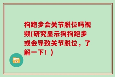 狗跑步会关节脱位吗视频(研究显示狗狗跑步或会导致关节脱位，了解一下！)