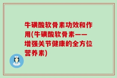 牛磺酸软骨素功效和作用(牛磺酸软骨素——增强关节健康的全方位营养素)