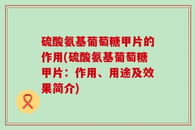 硫酸氨基葡萄糖甲片的作用(硫酸氨基葡萄糖甲片：作用、用途及效果简介)