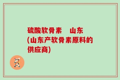 硫酸软骨素   山东(山东产软骨素原料的供应商)