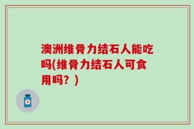 澳洲维骨力结石人能吃吗(维骨力结石人可食用吗？)