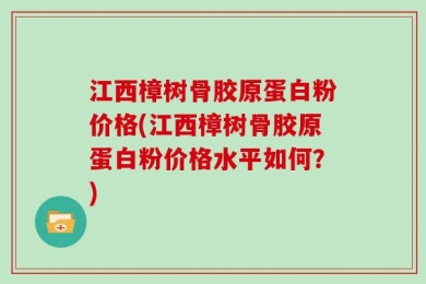 江西樟树骨胶原蛋白粉价格(江西樟树骨胶原蛋白粉价格水平如何？)