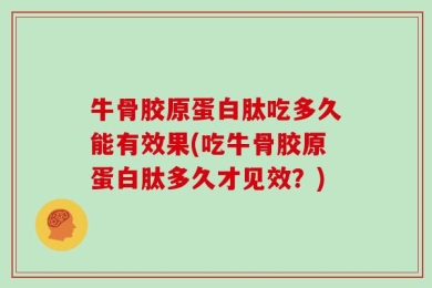 牛骨胶原蛋白肽吃多久能有效果(吃牛骨胶原蛋白肽多久才见效？)